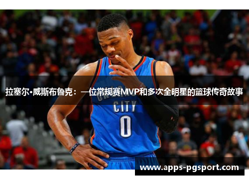 拉塞尔·威斯布鲁克：一位常规赛MVP和多次全明星的篮球传奇故事