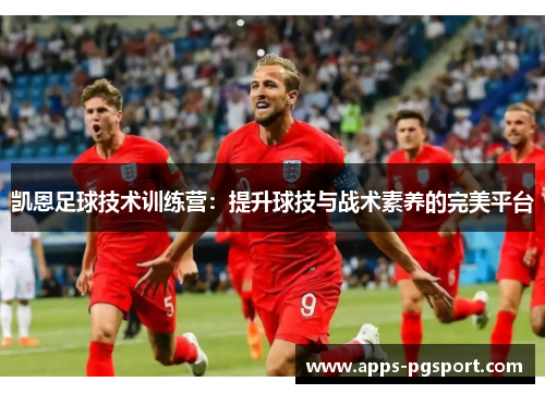 凯恩足球技术训练营：提升球技与战术素养的完美平台
