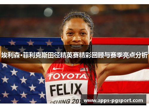 埃利森·菲利克斯田径精英赛精彩回顾与赛季亮点分析
