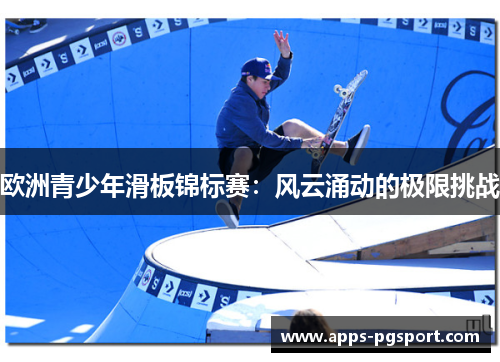 欧洲青少年滑板锦标赛：风云涌动的极限挑战