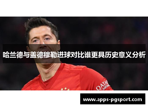 哈兰德与盖德穆勒进球对比谁更具历史意义分析