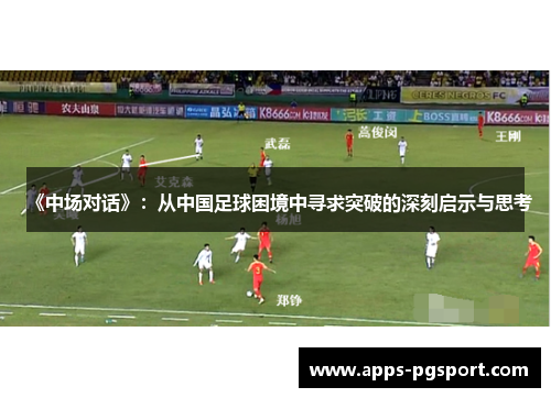《中场对话》：从中国足球困境中寻求突破的深刻启示与思考