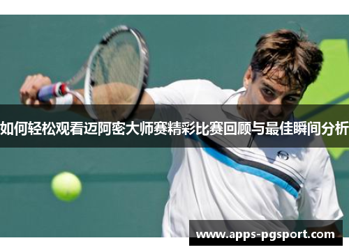 如何轻松观看迈阿密大师赛精彩比赛回顾与最佳瞬间分析