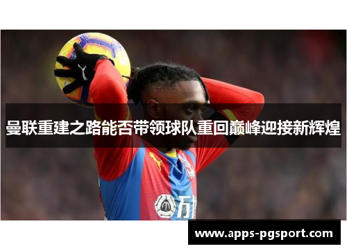 曼联重建之路能否带领球队重回巅峰迎接新辉煌