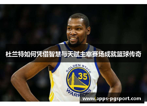 杜兰特如何凭借智慧与天赋主宰赛场成就篮球传奇