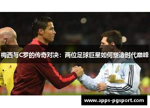 梅西与C罗的传奇对决：两位足球巨星如何塑造时代巅峰