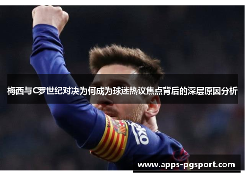 梅西与C罗世纪对决为何成为球迷热议焦点背后的深层原因分析