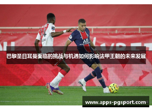 巴黎圣日耳曼面临的挑战与机遇如何影响法甲王朝的未来发展