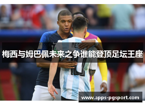 梅西与姆巴佩未来之争谁能登顶足坛王座