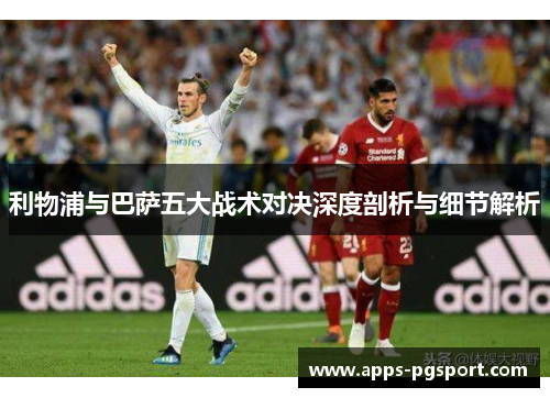 利物浦与巴萨五大战术对决深度剖析与细节解析