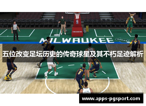 五位改变足坛历史的传奇球星及其不朽足迹解析