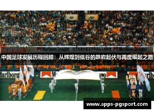 中国足球发展历程回顾：从辉煌到低谷的跌宕起伏与再度崛起之路