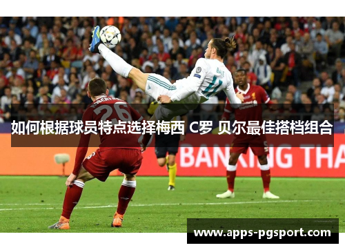 如何根据球员特点选择梅西 C罗 贝尔最佳搭档组合