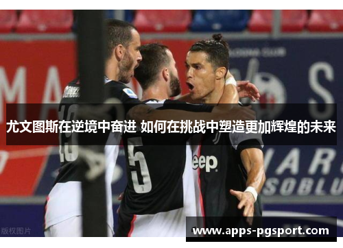 尤文图斯在逆境中奋进 如何在挑战中塑造更加辉煌的未来