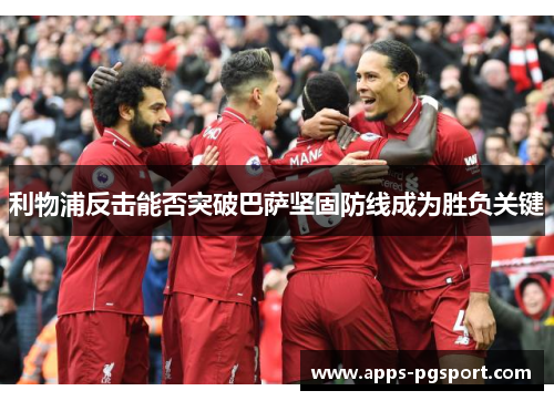 利物浦反击能否突破巴萨坚固防线成为胜负关键