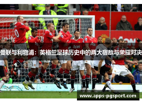 曼联与利物浦：英格兰足球历史中的两大宿敌与荣耀对决