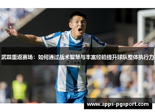 武磊重返赛场：如何通过战术智慧与丰富经验提升球队整体执行力