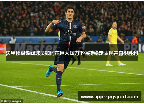 法甲顶级锋线球员如何在巨大压力下保持稳定表现并赢得胜利