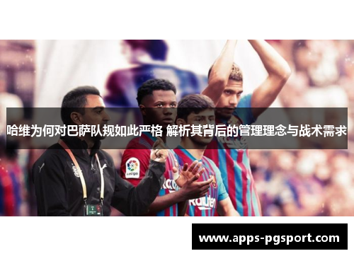 哈维为何对巴萨队规如此严格 解析其背后的管理理念与战术需求