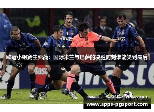 欧冠小组赛生死战：国际米兰与巴萨的决胜时刻谁能笑到最后