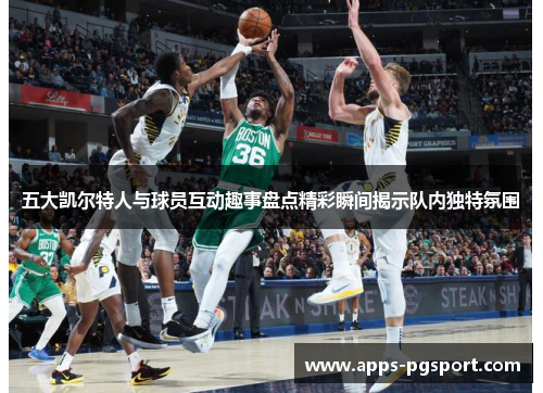 五大凯尔特人与球员互动趣事盘点精彩瞬间揭示队内独特氛围