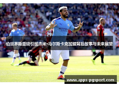 伯恩茅斯重磅引援杰米·马尔斯卡克加盟背后故事与未来展望