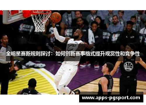 全明星赛新规则探讨：如何创新赛事格式提升观赏性和竞争性