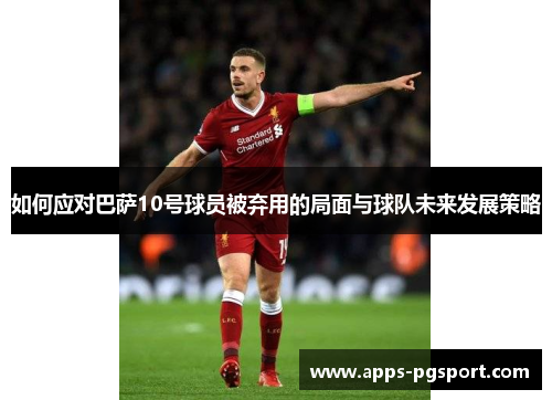 如何应对巴萨10号球员被弃用的局面与球队未来发展策略