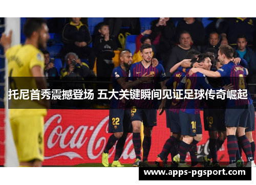 托尼首秀震撼登场 五大关键瞬间见证足球传奇崛起