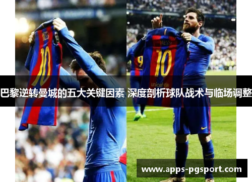 巴黎逆转曼城的五大关键因素 深度剖析球队战术与临场调整