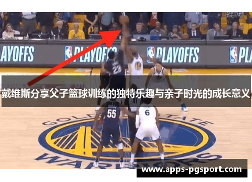 戴维斯分享父子篮球训练的独特乐趣与亲子时光的成长意义