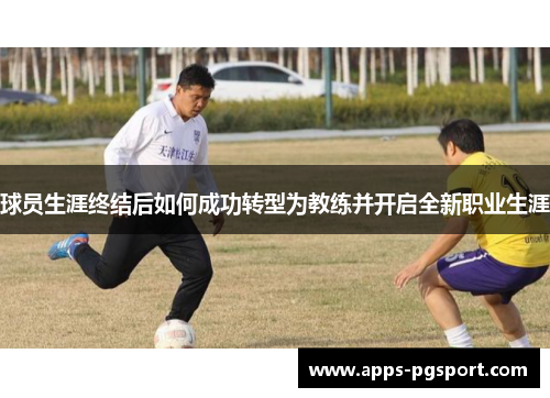 球员生涯终结后如何成功转型为教练并开启全新职业生涯