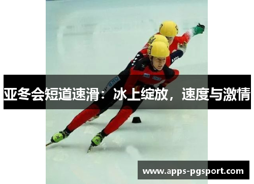 亚冬会短道速滑：冰上绽放，速度与激情