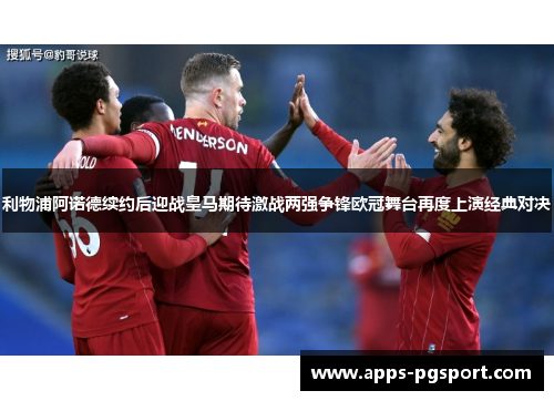 利物浦阿诺德续约后迎战皇马期待激战两强争锋欧冠舞台再度上演经典对决