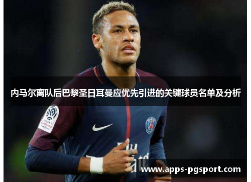 内马尔离队后巴黎圣日耳曼应优先引进的关键球员名单及分析