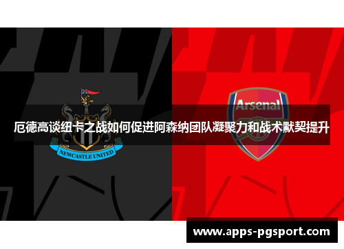 厄德高谈纽卡之战如何促进阿森纳团队凝聚力和战术默契提升