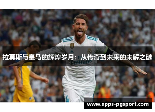 拉莫斯与皇马的辉煌岁月：从传奇到未来的未解之谜