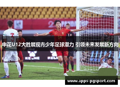 申花U12大胜展现青少年足球潜力 引领未来发展新方向