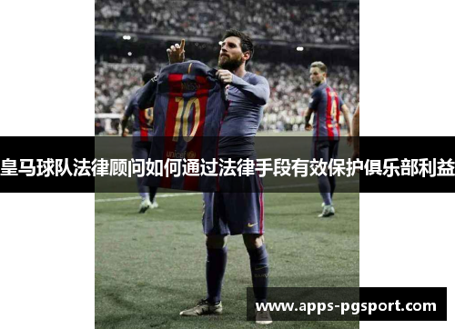 皇马球队法律顾问如何通过法律手段有效保护俱乐部利益