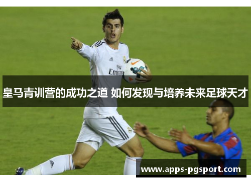 皇马青训营的成功之道 如何发现与培养未来足球天才