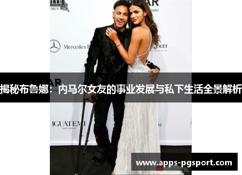 揭秘布鲁娜：内马尔女友的事业发展与私下生活全景解析