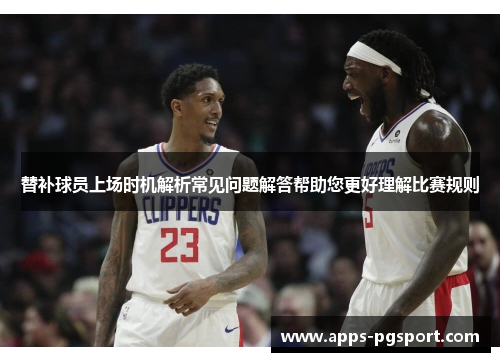 替补球员上场时机解析常见问题解答帮助您更好理解比赛规则