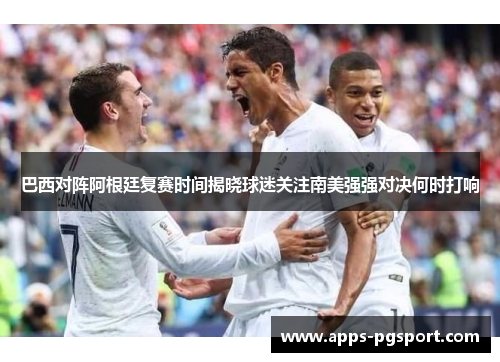 巴西对阵阿根廷复赛时间揭晓球迷关注南美强强对决何时打响