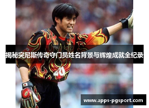 揭秘突尼斯传奇守门员姓名背景与辉煌成就全纪录