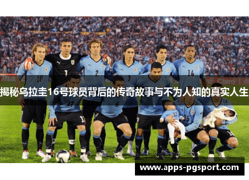 揭秘乌拉圭16号球员背后的传奇故事与不为人知的真实人生