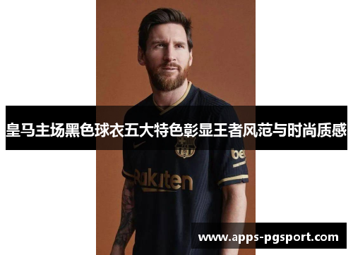 皇马主场黑色球衣五大特色彰显王者风范与时尚质感