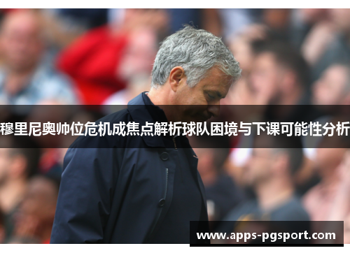 穆里尼奥帅位危机成焦点解析球队困境与下课可能性分析
