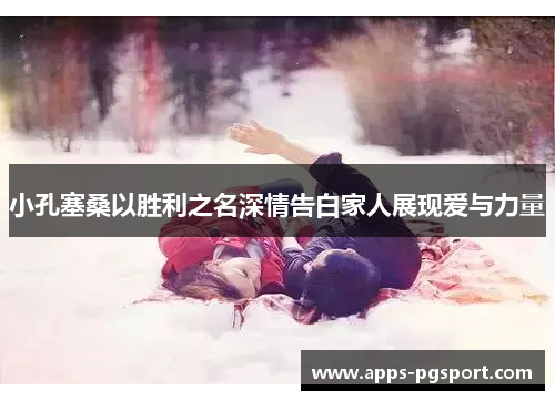 小孔塞桑以胜利之名深情告白家人展现爱与力量