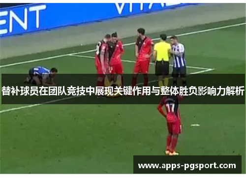 替补球员在团队竞技中展现关键作用与整体胜负影响力解析