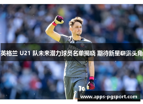 英格兰 U21 队未来潜力球员名单揭晓 期待新星崭露头角